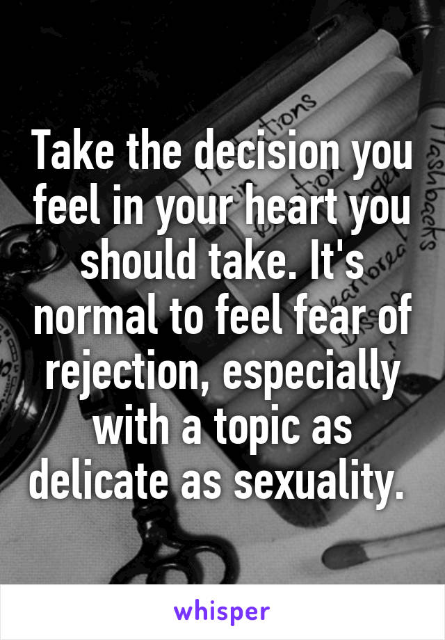 Take the decision you feel in your heart you should take. It's normal to feel fear of rejection, especially with a topic as delicate as sexuality. 