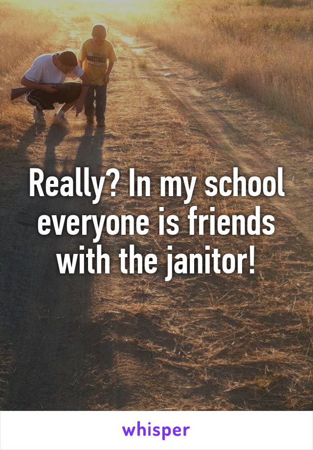 Really? In my school everyone is friends with the janitor!