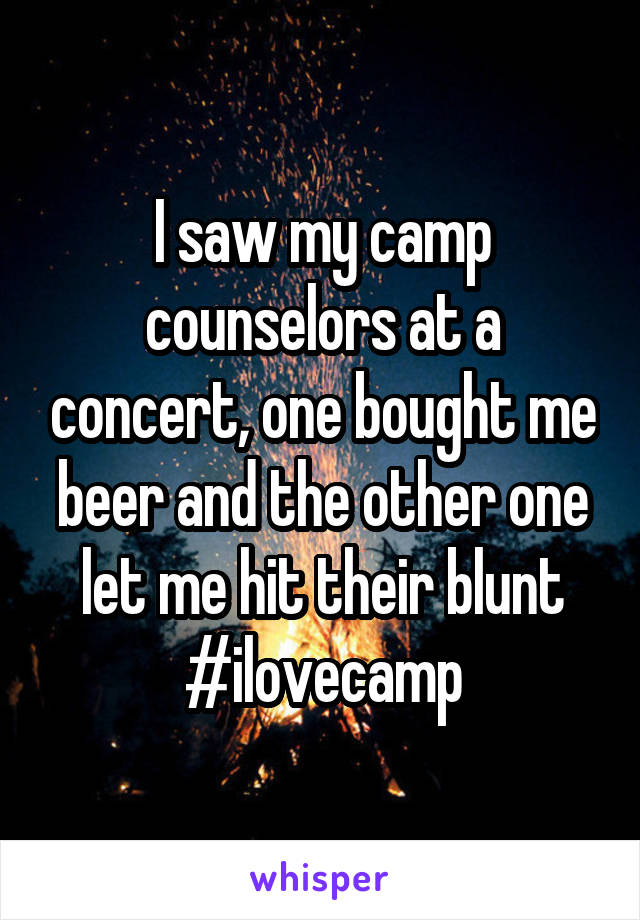I saw my camp counselors at a concert, one bought me beer and the other one let me hit their blunt #ilovecamp