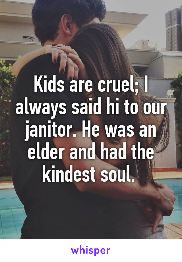 Kids are cruel; I always said hi to our janitor. He was an elder and had the kindest soul. 