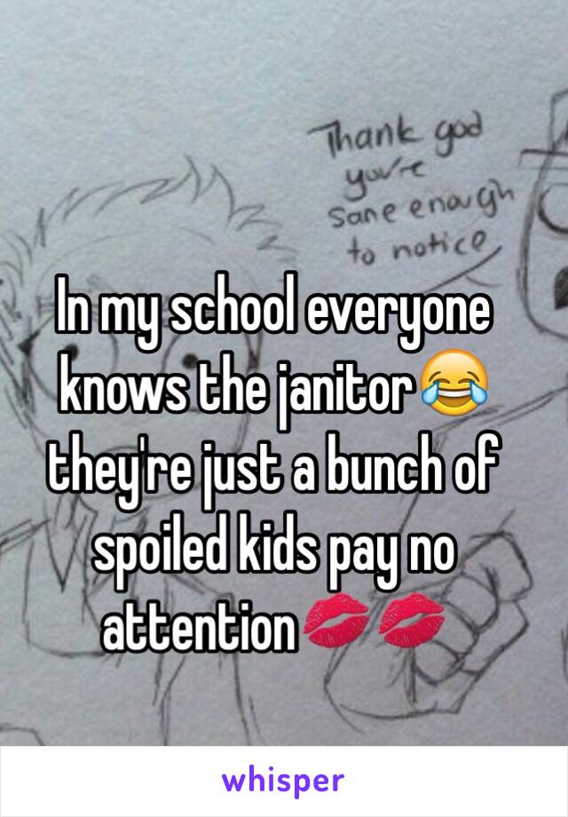 In my school everyone knows the janitor😂 they're just a bunch of spoiled kids pay no attention💋💋