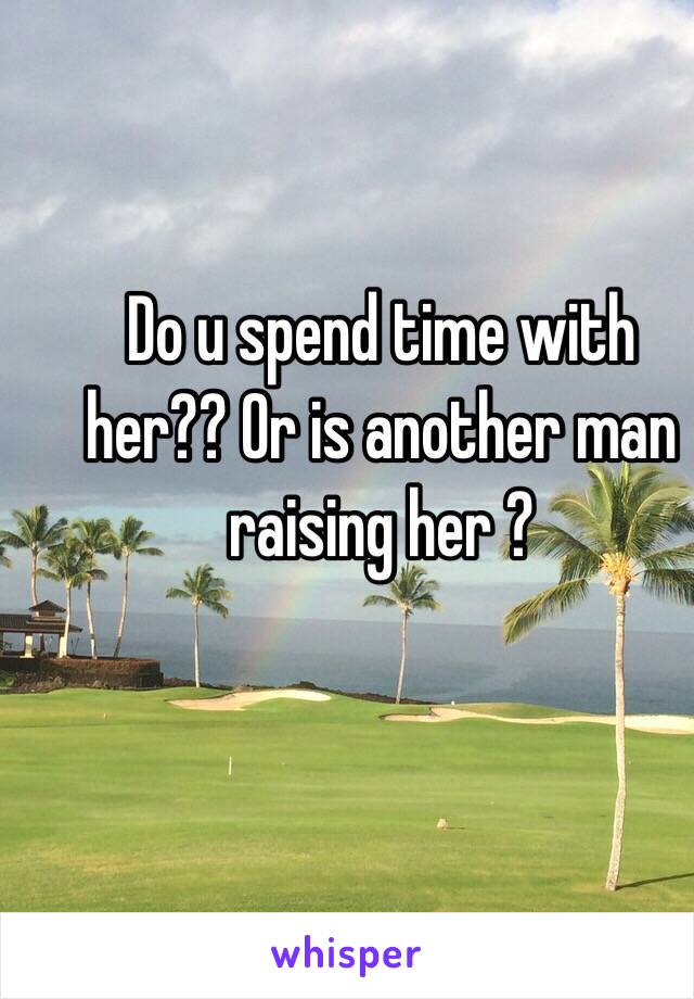 Do u spend time with her?? Or is another man raising her ? 