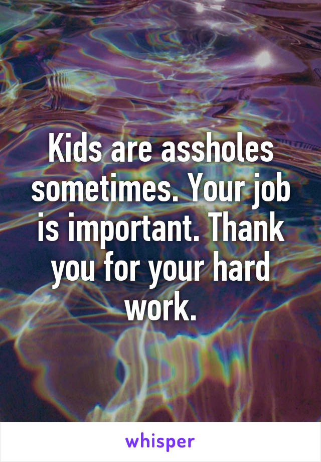 Kids are assholes sometimes. Your job is important. Thank you for your hard work.