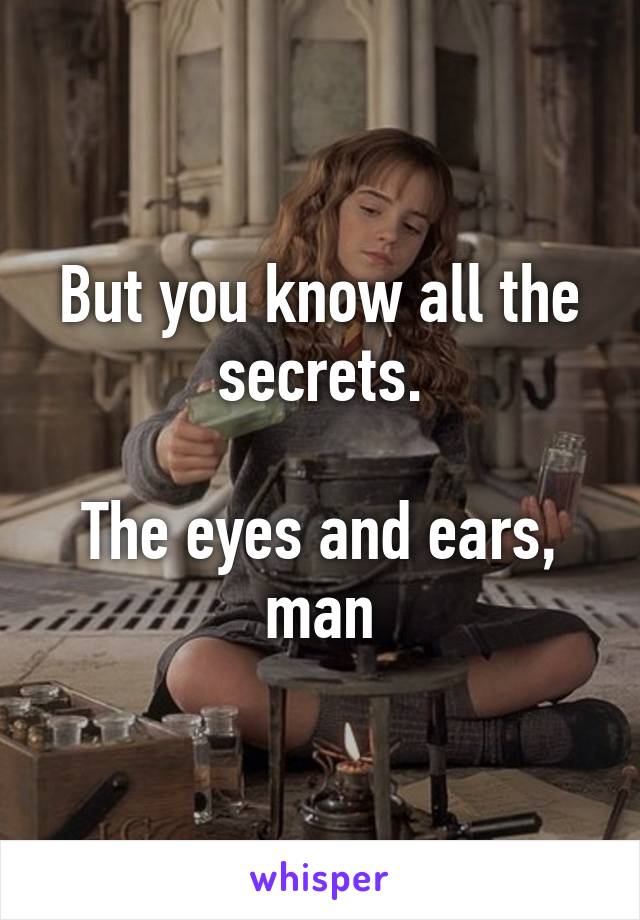 But you know all the secrets.

The eyes and ears, man