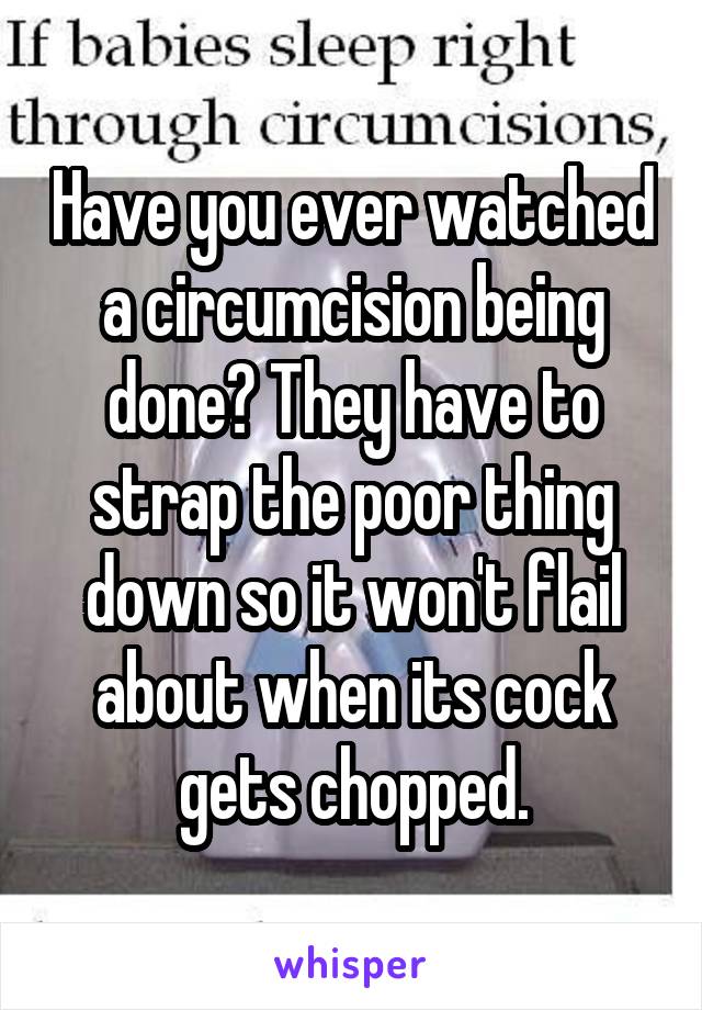 Have you ever watched a circumcision being done? They have to strap the poor thing down so it won't flail about when its cock gets chopped.