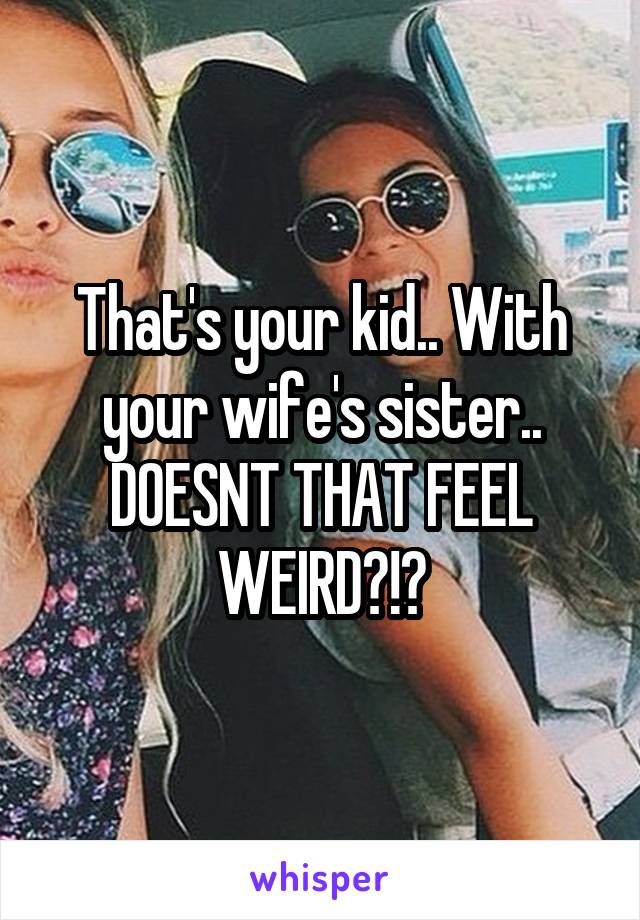 That's your kid.. With your wife's sister.. DOESNT THAT FEEL WEIRD?!?