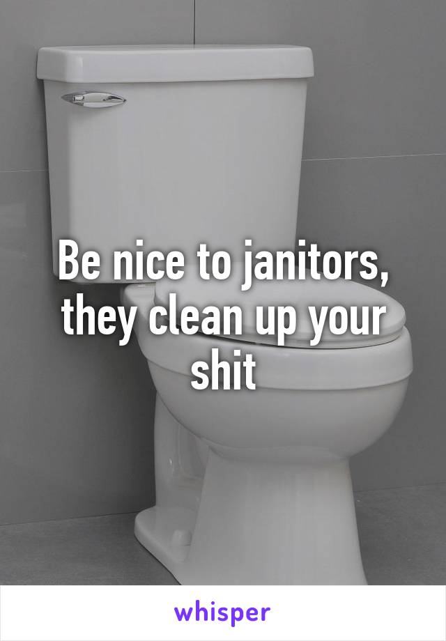 Be nice to janitors, they clean up your shit