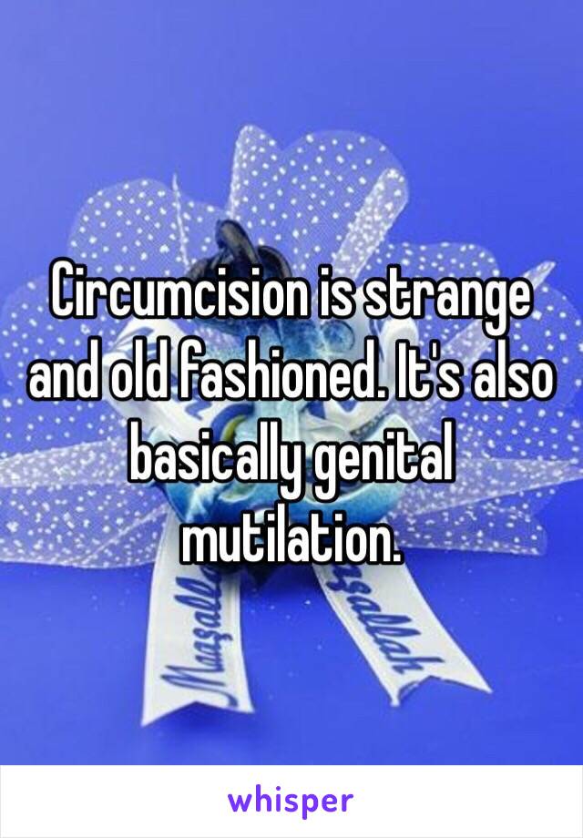 Circumcision is strange and old fashioned. It's also basically genital mutilation.  