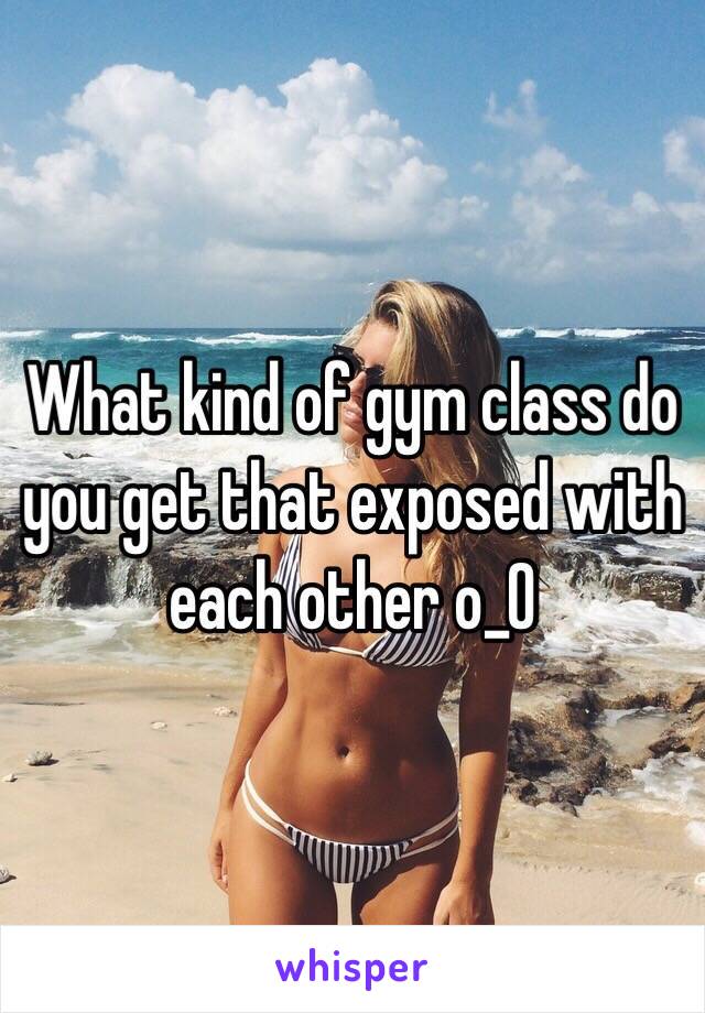 What kind of gym class do you get that exposed with each other o_O