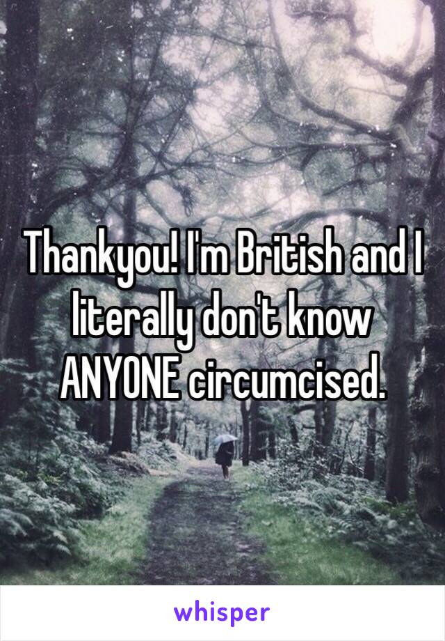 Thankyou! I'm British and I literally don't know ANYONE circumcised. 