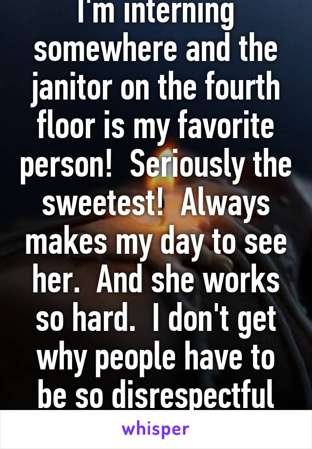 I'm interning somewhere and the janitor on the fourth floor is my favorite person!  Seriously the sweetest!  Always makes my day to see her.  And she works so hard.  I don't get why people have to be so disrespectful sometimes. 