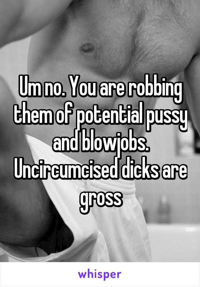 Um no. You are robbing them of potential pussy and blowjobs. Uncircumcised dicks are gross