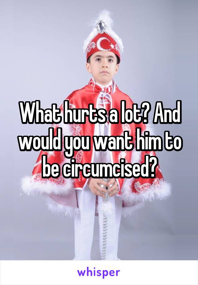 What hurts a lot? And would you want him to be circumcised?