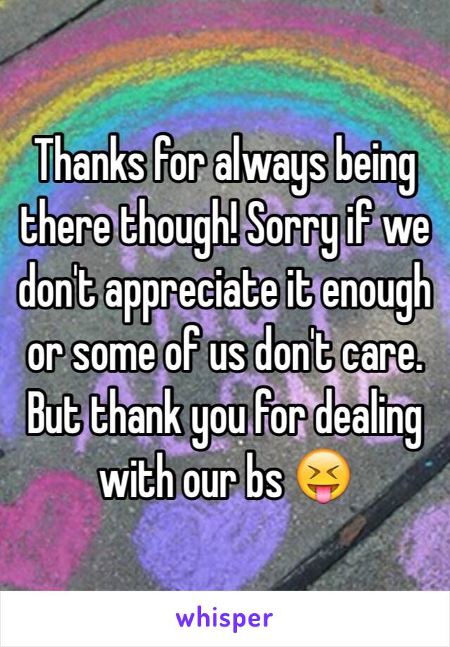 Thanks for always being there though! Sorry if we don't appreciate it enough or some of us don't care. But thank you for dealing with our bs 😝