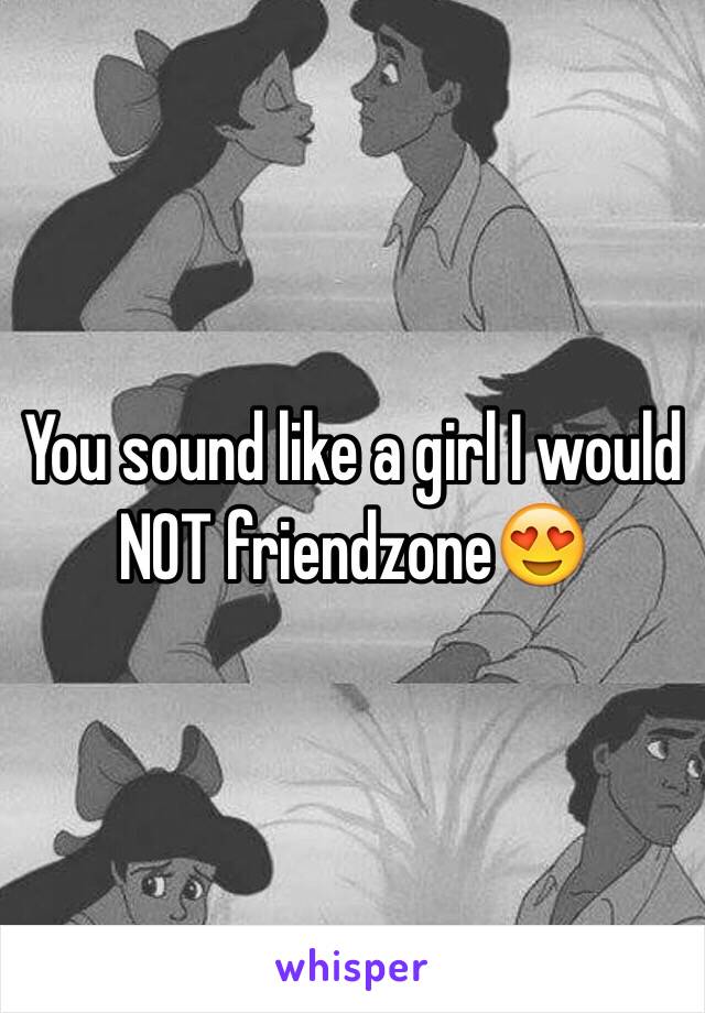 You sound like a girl I would NOT friendzone😍