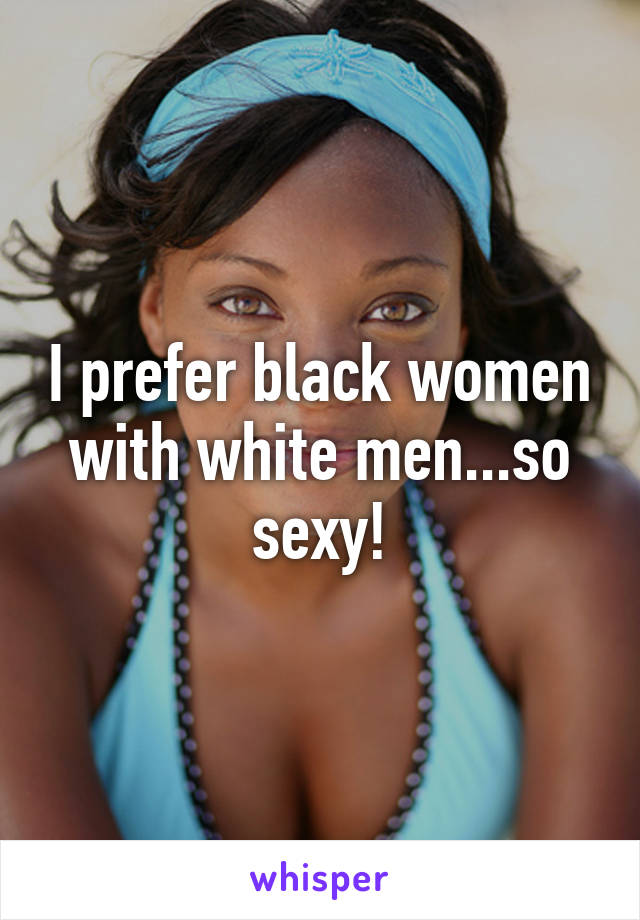 I prefer black women with white men...so sexy!