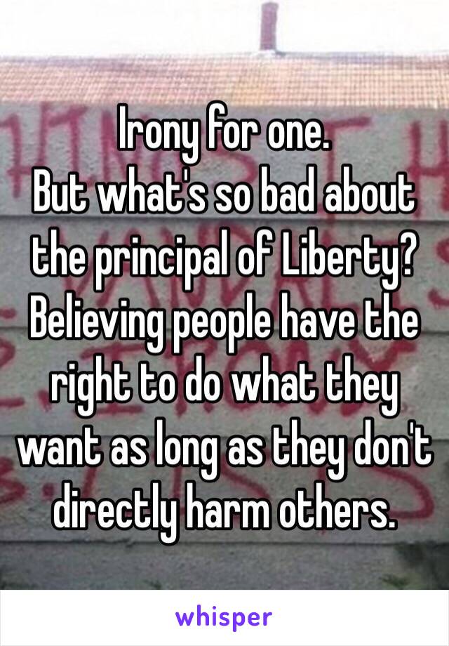 Irony for one.
But what's so bad about the principal of Liberty? Believing people have the right to do what they want as long as they don't directly harm others. 