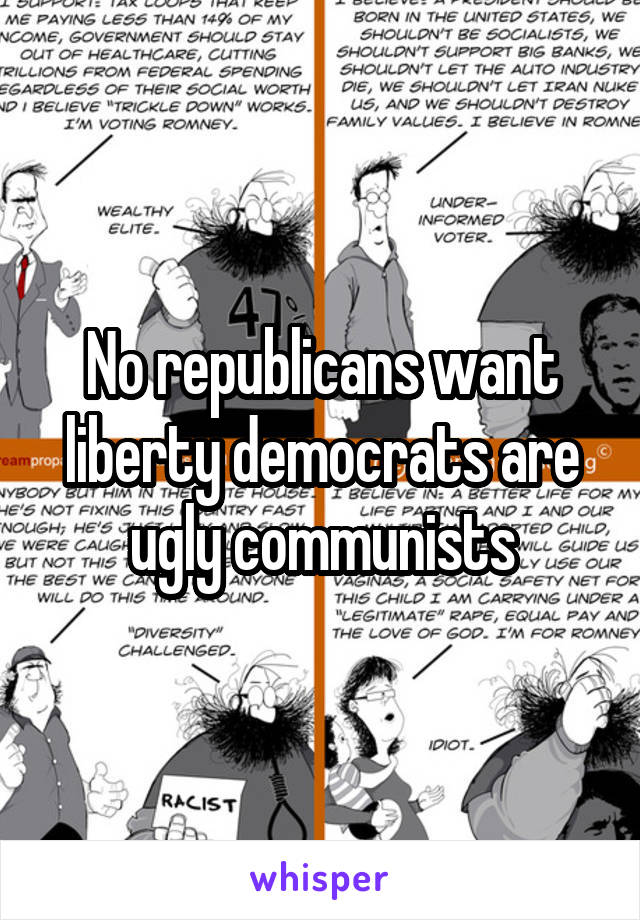 No republicans want liberty democrats are ugly communists