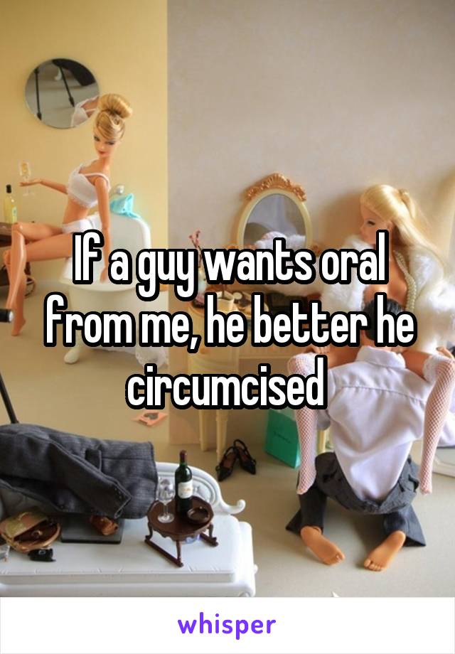 If a guy wants oral from me, he better he circumcised 