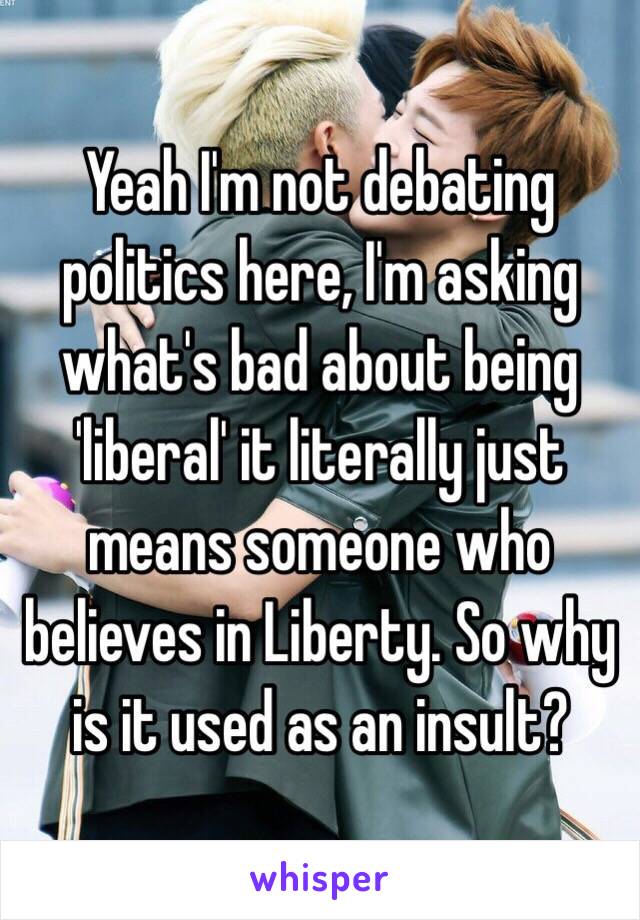 Yeah I'm not debating politics here, I'm asking what's bad about being 'liberal' it literally just means someone who believes in Liberty. So why is it used as an insult? 