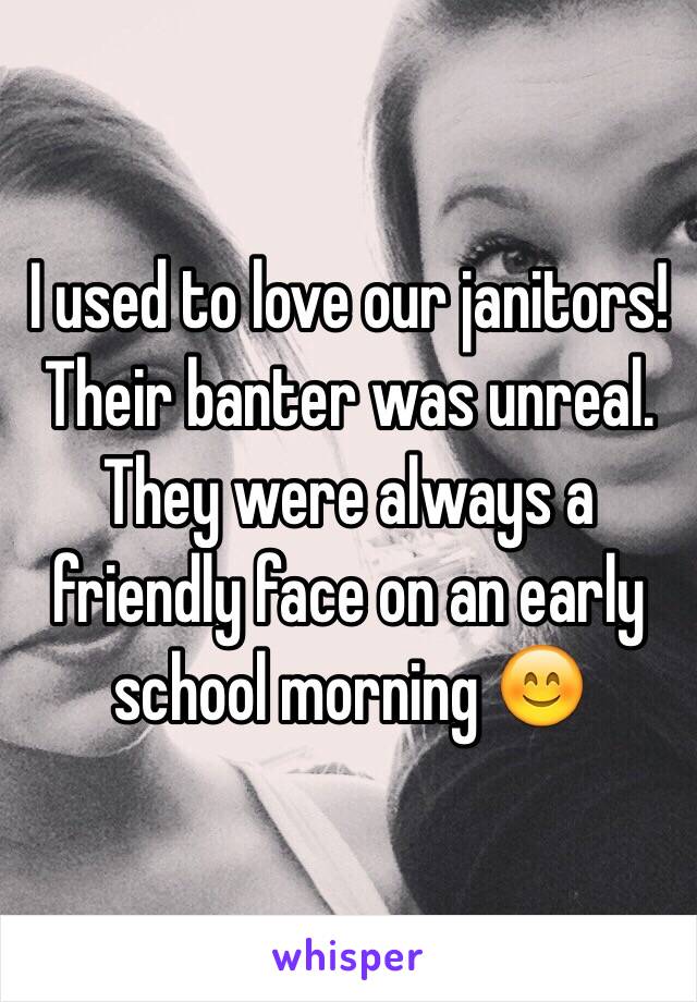 I used to love our janitors! Their banter was unreal. They were always a friendly face on an early school morning 😊