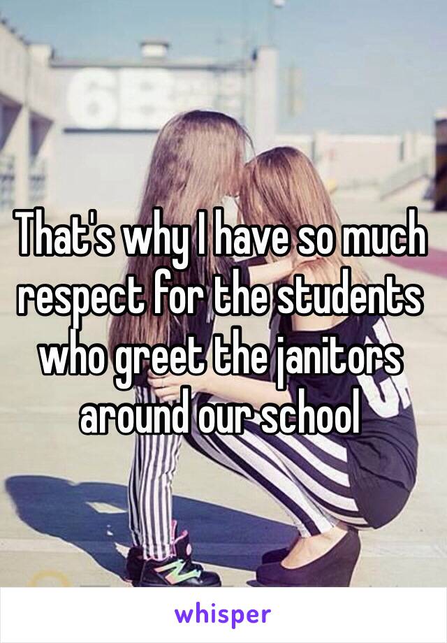 That's why I have so much respect for the students who greet the janitors around our school