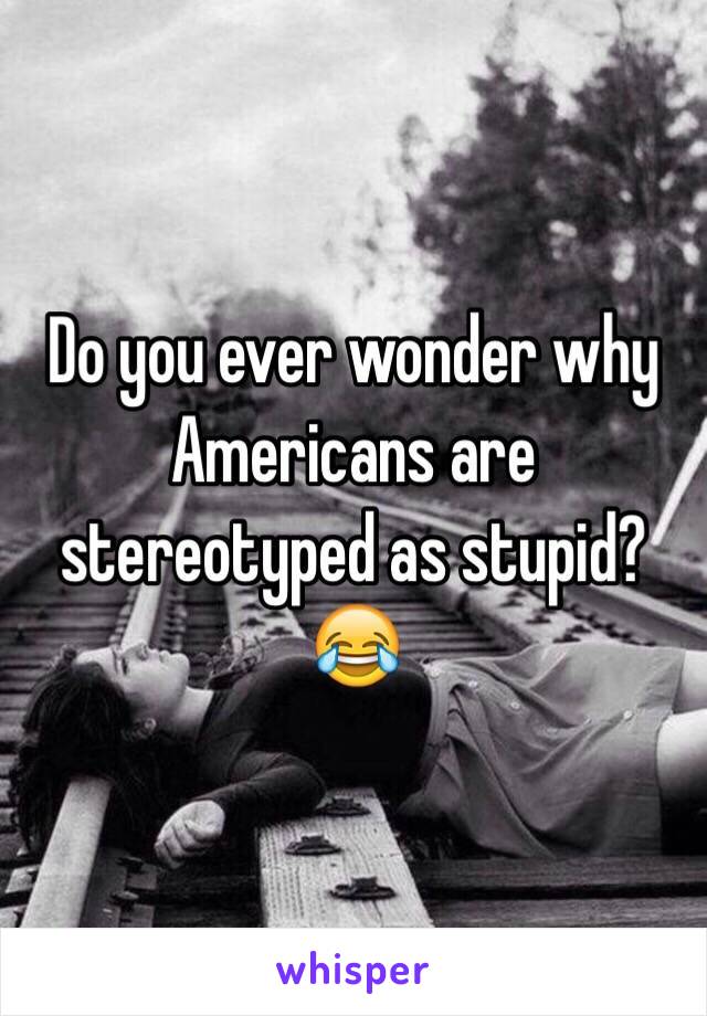 Do you ever wonder why Americans are stereotyped as stupid? 😂