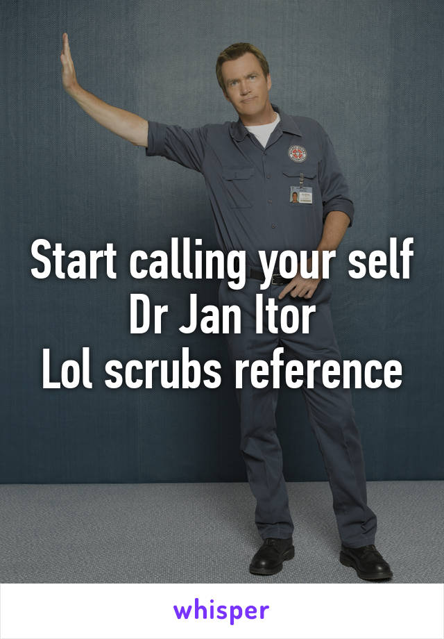 Start calling your self Dr Jan Itor
Lol scrubs reference