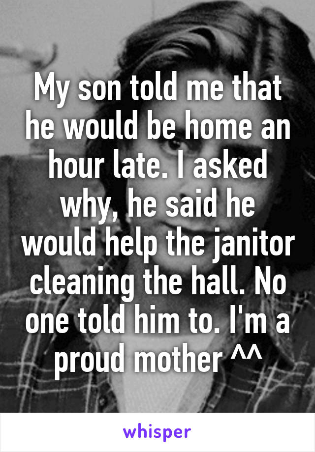 My son told me that he would be home an hour late. I asked why, he said he would help the janitor cleaning the hall. No one told him to. I'm a proud mother ^^