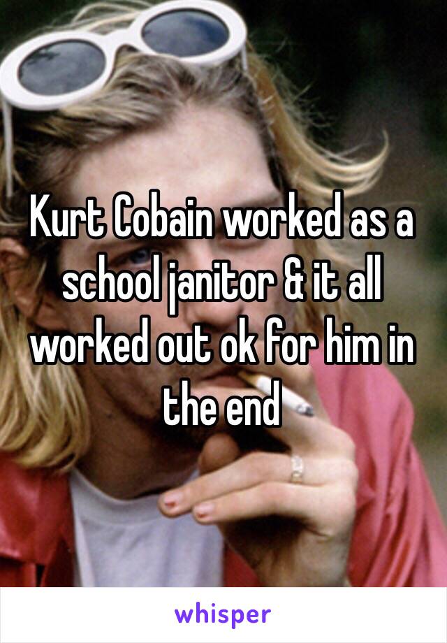 Kurt Cobain worked as a school janitor & it all worked out ok for him in the end