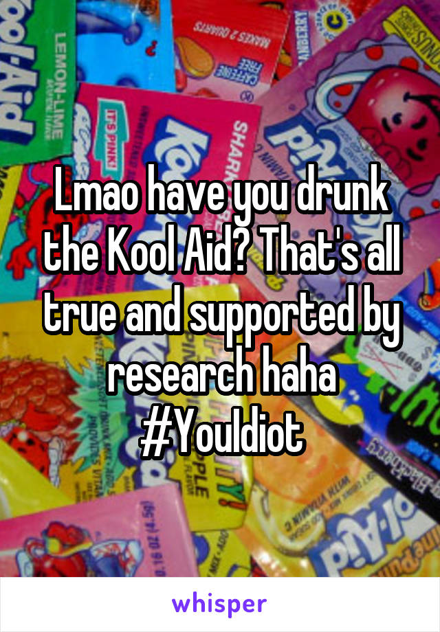 Lmao have you drunk the Kool Aid? That's all true and supported by research haha #YouIdiot