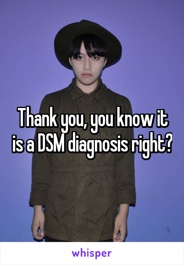 Thank you, you know it is a DSM diagnosis right?