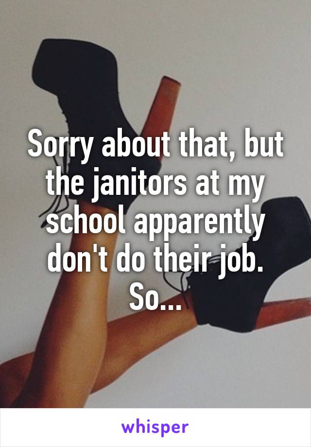 Sorry about that, but the janitors at my school apparently don't do their job. So...