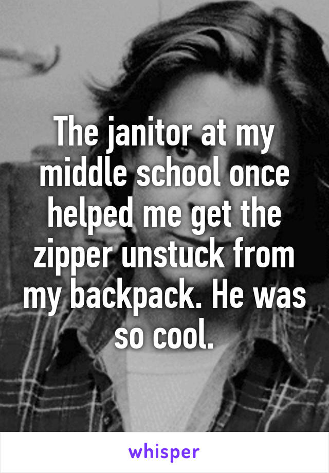 The janitor at my middle school once helped me get the zipper unstuck from my backpack. He was so cool.