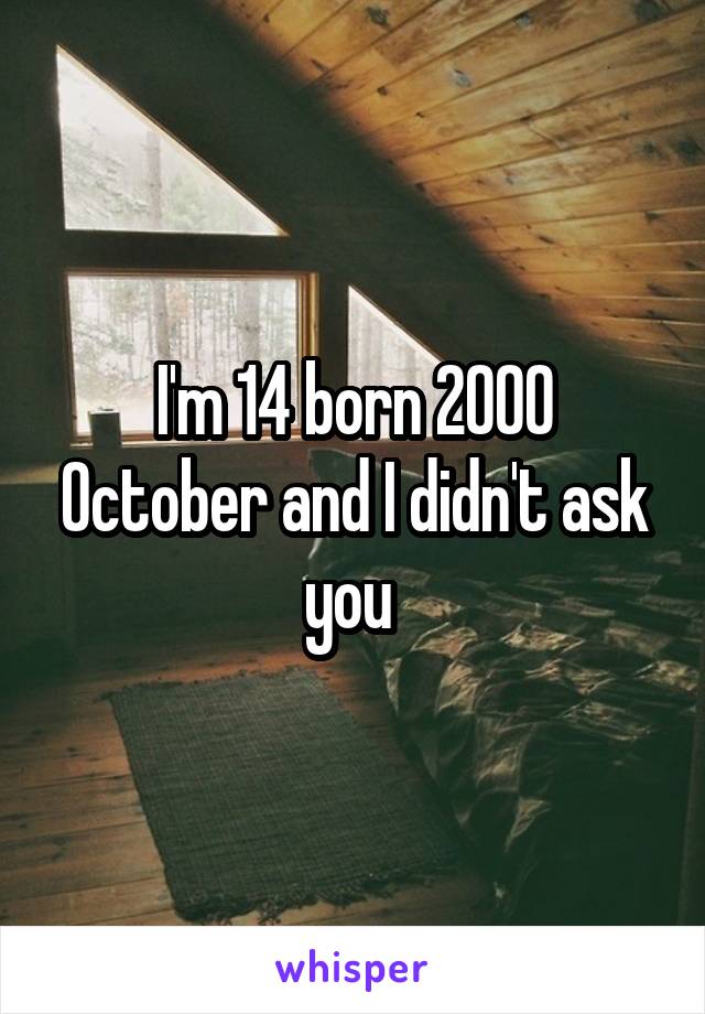 I'm 14 born 2000 October and I didn't ask you 