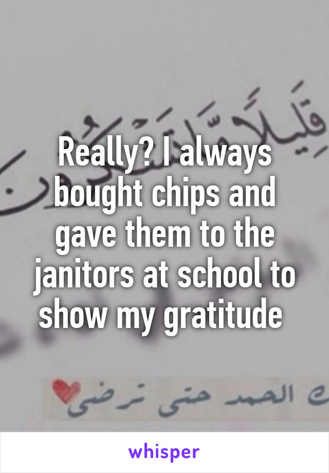 Really? I always bought chips and gave them to the janitors at school to show my gratitude 