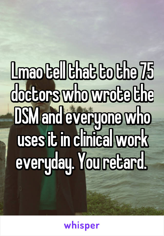 Lmao tell that to the 75 doctors who wrote the DSM and everyone who uses it in clinical work everyday. You retard. 