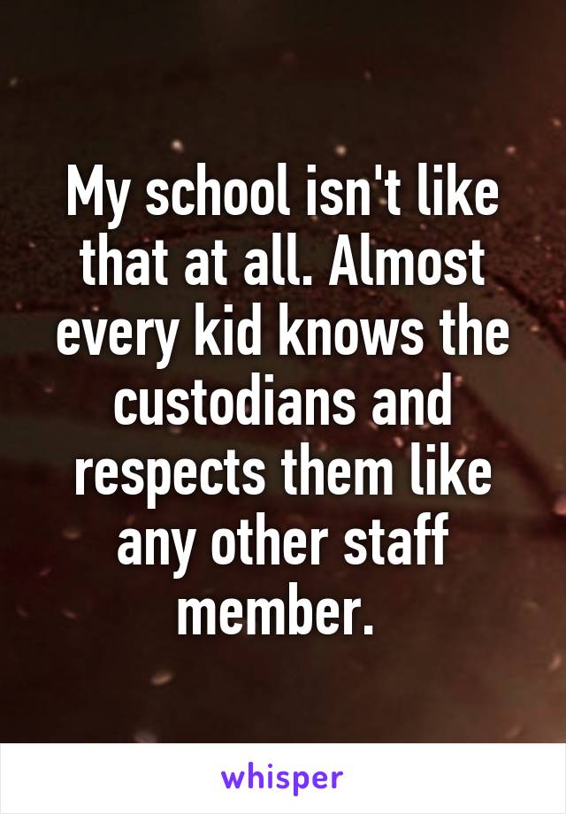 My school isn't like that at all. Almost every kid knows the custodians and respects them like any other staff member. 