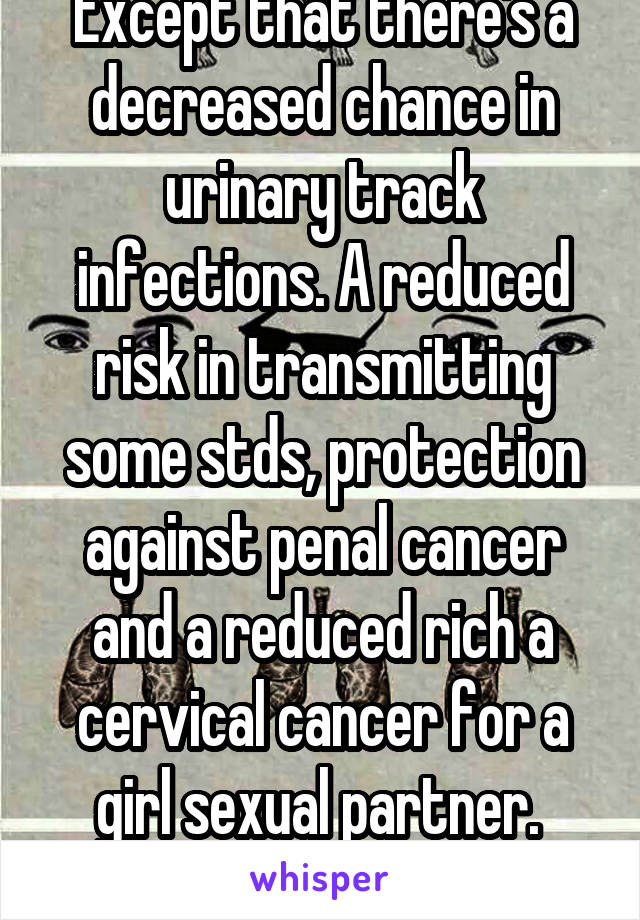 Except that there's a decreased chance in urinary track infections. A reduced risk in transmitting some stds, protection against penal cancer and a reduced rich a cervical cancer for a girl sexual partner. 
