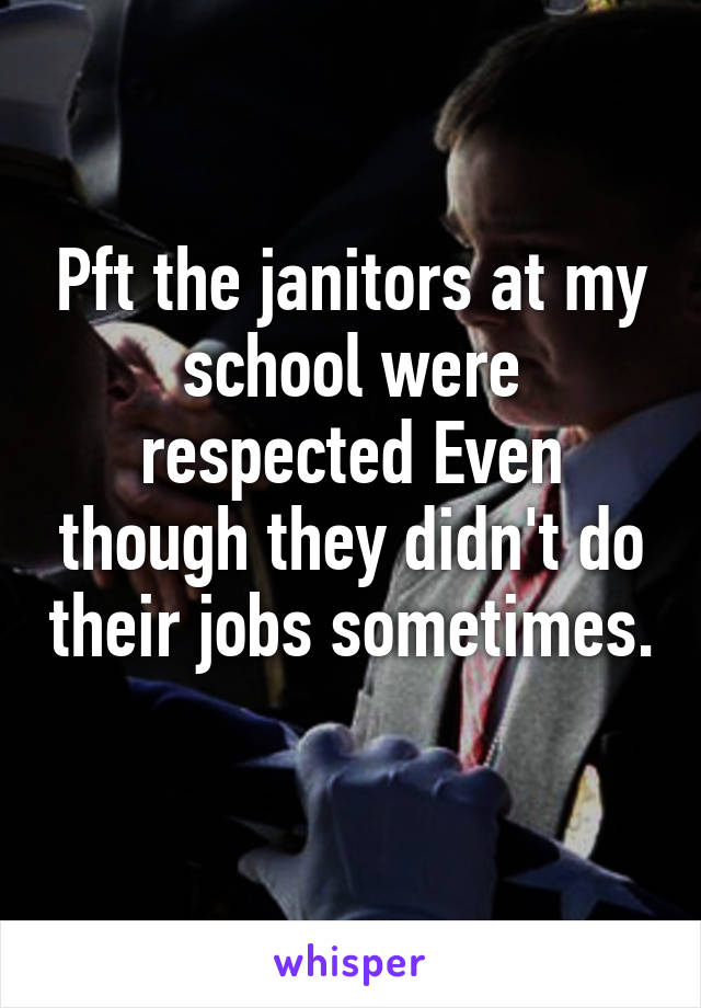 Pft the janitors at my school were respected Even though they didn't do their jobs sometimes. 