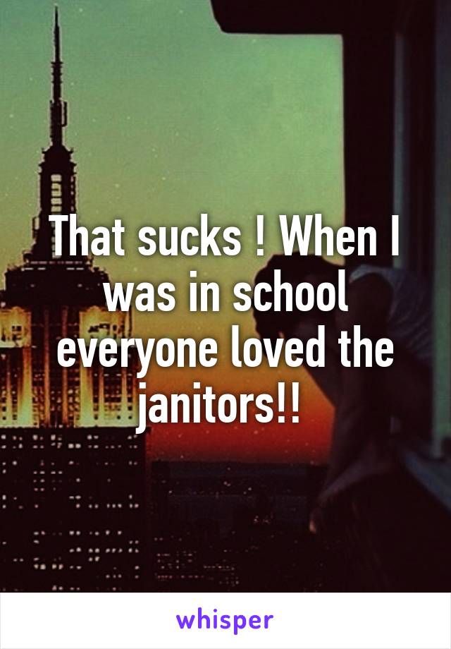 That sucks ! When I was in school everyone loved the janitors!! 