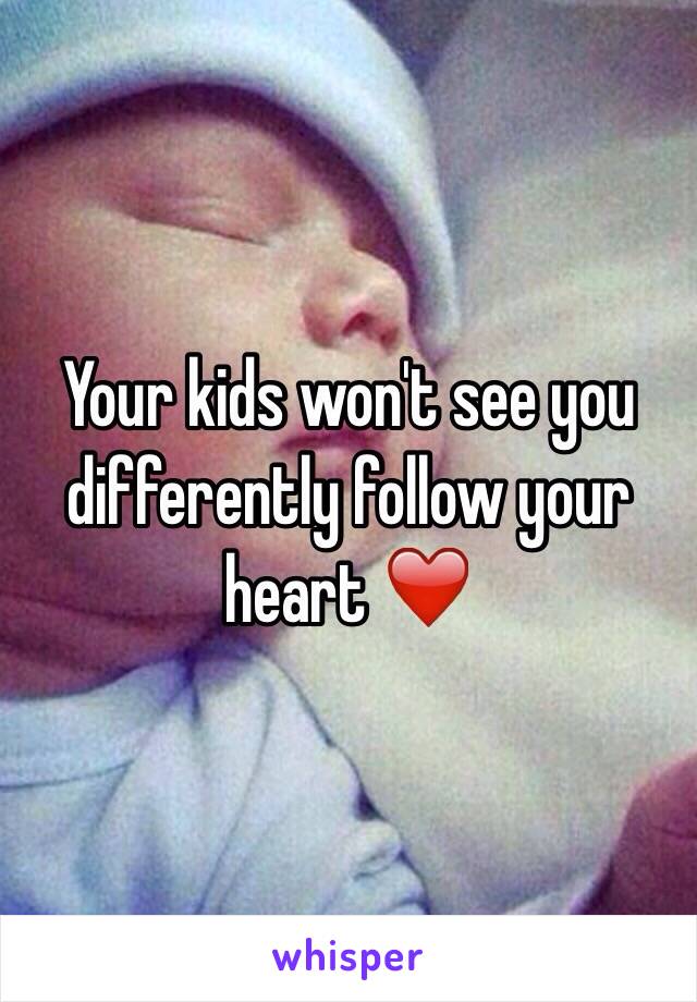 Your kids won't see you differently follow your heart ❤️