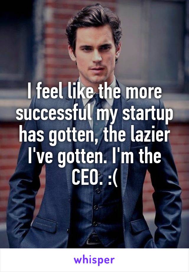 I feel like the more successful my startup has gotten, the lazier I've gotten. I'm the CEO. :(