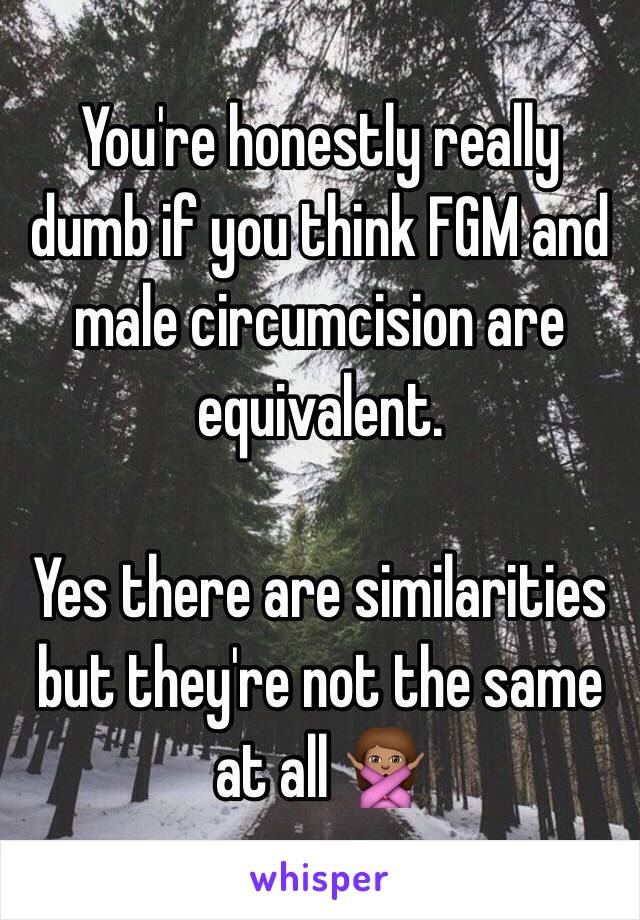 You're honestly really dumb if you think FGM and male circumcision are equivalent. 

Yes there are similarities but they're not the same at all 🙅🏽