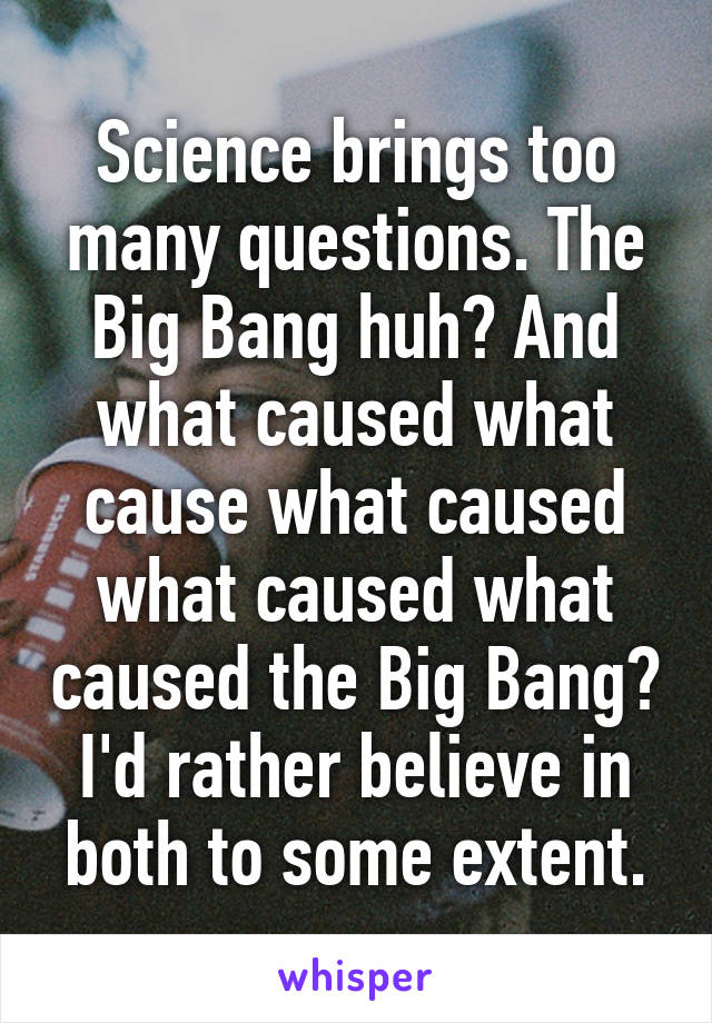 Science brings too many questions. The Big Bang huh? And what caused what cause what caused what caused what caused the Big Bang? I'd rather believe in both to some extent.