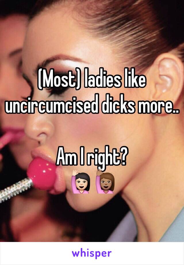 (Most) ladies like uncircumcised dicks more..

Am I right? 
🙋🏻🙋🏽