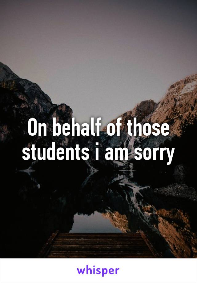 On behalf of those students i am sorry