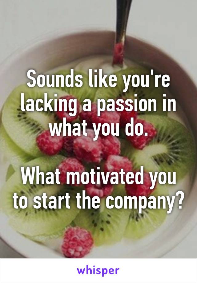 Sounds like you're lacking a passion in what you do.

What motivated you to start the company?