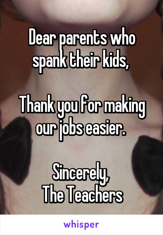 Dear parents who spank their kids, 

Thank you for making our jobs easier. 

Sincerely, 
The Teachers