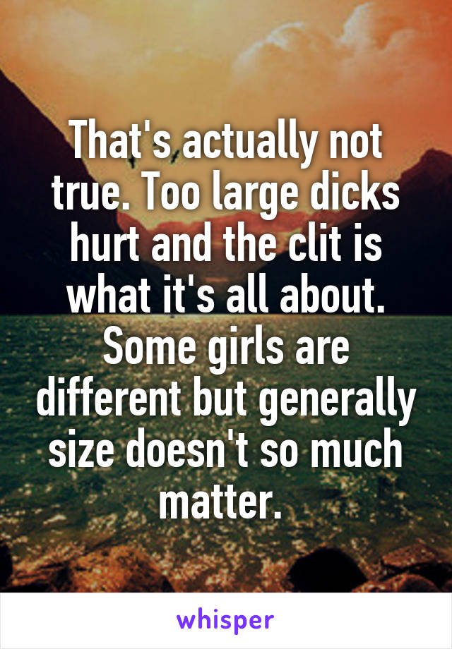 That's actually not true. Too large dicks hurt and the clit is what it's all about. Some girls are different but generally size doesn't so much matter. 